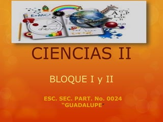 CIENCIAS II
BLOQUE I y II
ESC. SEC. PART. No. 0024
“GUADALUPE”
 