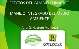 EFECTOS DEL CAMBIO CLIMÁTICO
MANEJO INTEGRADO DEL MEDIO
AMBIENTE
Andrés Negrete Mendoza
 