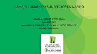 CAMBIO CLIMÁTICO Y SUS EFECTOS EN NARIÑO
EDWIN ALEXANDER RIVERA ROJAS
COHORTE XXIV
MAESTRIA EN DESARROLLO SOSTENIBLE Y MEDIO AMBIENTE
MODALIDAD VIRTUAL
 
