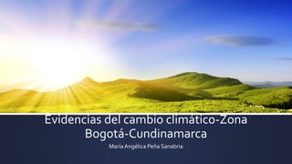 Evidencias del cambio climático-Zona
Bogotá-Cundinamarca
MaríaAngélica Peña Sanabria
 