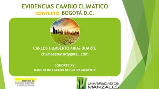 EVIDENCIAS CAMBIO CLIMATICO
CONTEXTO: BOGOTÁ D.C.
CARLOS HUMBERTO ARIAS DUARTE
chariasenator@gmail.com
COHORTE XVI
MANEJO INTEGRADO DEL MEDIO AMBIENTE
 