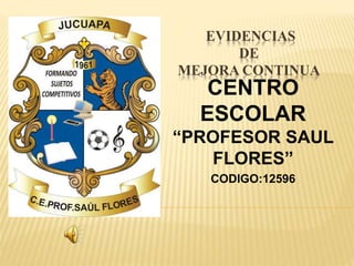 EVIDENCIAS
DE
MEJORA CONTINUA
CENTRO
ESCOLAR
“PROFESOR SAUL
FLORES”
CODIGO:12596
 