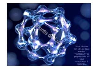 10 ml diluídos
em 60 L de água
comum
“contagiam” as
propriedades da
água
estruturada à
restante…
 