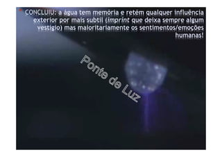 * CONCLUIU: a água tem memória e retém qualquer influência
exterior por mais subtil (imprint que deixa sempre algum
vestígio) mas maioritariamente os sentimentos/emoções
humanas!
 