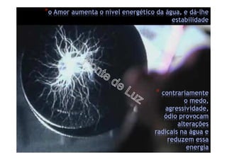 *o Amor aumenta o nível energético da água, e dá-lhe
estabilidade
* contrariamente
o medo,
agressividade,
ódio provocam
alterações
radicais na água e
reduzem essa
energia
 