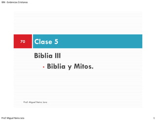 IBN ‐ Evidencias Cristianas




                   70           Clase 5
                                Cl
                                Biblia
                                Bibli III
                                   • Biblia y Mitos
                                              Mitos.



                      Prof. Miguel Neira Jara




Prof. Miguel Neira Jara                                1
 