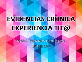 EVIDENCIAS CRONICA
EXPERIENCIA TIT@
MARIA FERNANDA TRUJILLO PAZ
GRADO 10-5
 