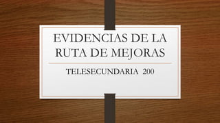 EVIDENCIAS DE LA
RUTA DE MEJORAS
TELESECUNDARIA 200
 