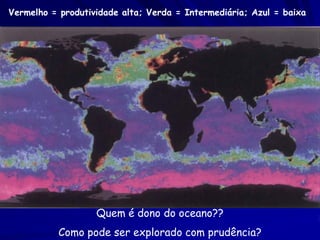 Vermelho = produtividade alta; Verda = Intermediária; Azul = baixa




                   Quem é dono do oceano??
           Como pode ser explorado com prudência?
 