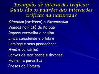 Exemplos de interações tróficas:
Quais são os padrões das interações
       tróficas na natureza?
Didinium (rotífera) e Paramecium
Veados no Platô de Kaibab
Raposa vermelha e coelho
Lince canadense e o lebre
Lemings e seus predadores
Aves e parasitas
Larvas de mariposas e árvores
Homem e parasitas
Presas do Homem
 