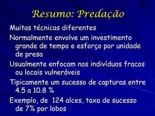 Resumo: Predação
Muitas técnicas diferentes
Normalmente envolve um investimento
  grande de tempo e esforço por unidade
  de presa
Usualmente enfocam nos indivíduos fracos
  ou locais vulneráveis
Tipicamente um sucesso de capturas entre
  4.5 a 10.8 %
Exemplo, de 124 alces, taxa de sucesso
  de 7% por lobos
 