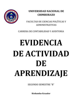 UNIVERSIDAD NACIONAL DE
CHIMBORAZO
FACULTAD DE CIENCIAS POLÍTICAS Y
ADMINISTRATIVAS
CARRERA DE CONTABILIDAD Y AUDITORIA
EVIDENCIA
DE ACTIVIDAD
DE
APRENDIZAJE
SEGUNDO SEMESTRE “B”
Riobamba-Ecuador
 