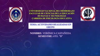 UNIVERSIDAD NACIONAL DE CHIMBORAZO
FACULTAD DE CIENCIAS DE LA EDUCACIÓN
HUMANAS Y TECNOLOGÍAS
CARRERA DE PSICOLOGÍA EDUCATIVA
NOMBRE: VERÓNICA CASTAÑEDA
SEMESTRE: 6TO. “B”
TEMA: ACTIVIDADES REALIZADAS EN
GRUPO
 