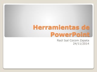 Herramientas de 
PowerPoint 
Raúl Isaí Cocom Zapata 
24/11/2014 
 