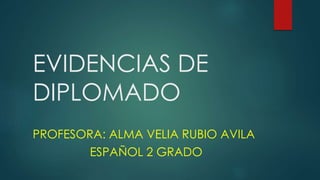 EVIDENCIAS DE
DIPLOMADO
PROFESORA: ALMA VELIA RUBIO AVILA
ESPAÑOL 2 GRADO
 