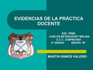 MARTIN RAMOS VALERIO
EVIDENCIAS DE LA PRÁCTICA
DOCENTE
ESC. PRIM.
CARLOS BETANCOURT MOLINA
C.C.T.: 21DPR0794H
6° GRADO GRUPO “B”
 