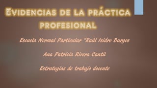 Evidencias de la práctica
profesional
Escuela Normal Particular “Raúl Isidro Burgos
Ana Patricia Rivera Cantú
Estrategias de trabajo docente
 