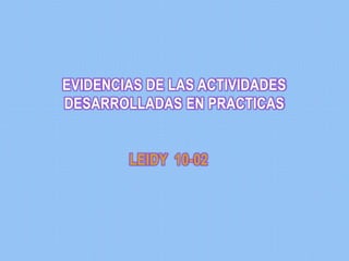 EVIDENCIAS DE LAS ACTIVIDADES
DESARROLLADAS EN PRACTICAS


        LEIDY 10-02
 