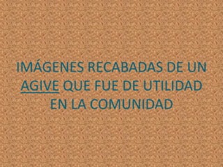 IMÁGENES RECABADAS DE UN AGIVE QUE FUE DE UTILIDAD EN LA COMUNIDAD