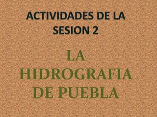 ACTIVIDADES DE LA SESION 2LA HIDROGRAFIA DE PUEBLA