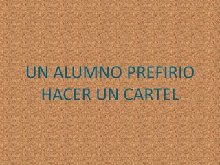 UN ALUMNO PREFIRIO HACER UN CARTEL