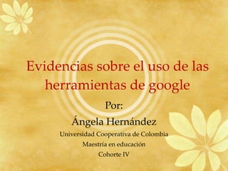 Evidencias sobre el uso de las herramientas de google Por: Ángela Hernández Universidad Cooperativa de Colombia Maestría en educación Cohorte IV 