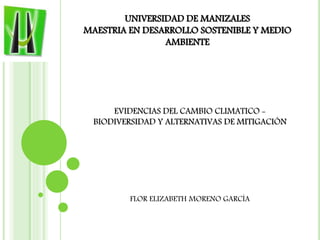 UNIVERSIDAD DE MANIZALES 
MAESTRIA EN DESARROLLO SOSTENIBLE Y MEDIO 
AMBIENTE 
EVIDENCIAS DEL CAMBIO CLIMATICO - 
BIODIVERSIDAD Y ALTERNATIVAS DE MITIGACIÓN 
FLOR ELIZABETH MORENO GARCÍA 
 