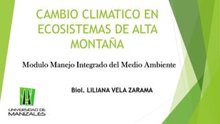 CAMBIO CLIMATICO EN
ECOSISTEMAS DE ALTA
MONTAÑA
Biol. LILIANA VELA ZARAMA
 