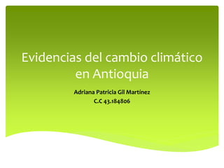 Evidencias del cambio climático
en Antioquia
Adriana Patricia Gil Martínez
C.C 43.184806
 