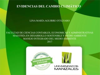 EVIDENCIAS DEL CAMBIO CLIMÁTICO
LINA MARÍAAGUIRRE OTÁLVARO
FACULTAD DE CIENCIAS CONTABLES, ECONOMICAS Y ADMINISTRATIVAS
MAESTRÍA EN DESARROLLO SOSTENIBLE Y MEDIO AMBIENTE
MANEJO INTEGRADO DEL MEDIO AMBIENTE
2017
 