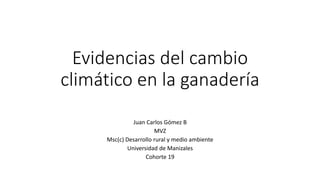 Evidencias del cambio
climático en la ganadería
Juan Carlos Gómez B
MVZ
Msc(c) Desarrollo sostenible y medio ambiente
Universidad de Manizales
Cohorte 19
 