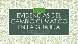 EVIDENCIAS DEL
CAMBIO CLIMÁTICO
EN LA GUAJIRAPresentado por: Iliana Romero Pérez
Maestrante de Desarrollo sostenible y Medio ambiente
Universidad de Manizales
Septiembre 2015
 