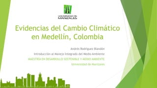 Evidencias del Cambio Climático
en Medellín, Colombia
Andrés Rodríguez Blandón
Introducción al Manejo Integrado del Medio Ambiente
MAESTRÍA EN DESARROLLO SOSTENIBLE Y MEDIO AMBIENTE
Universidad de Manizales
 
