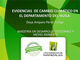 EVIDENCIAS DE CAMBIO CLIMÁTICO EN
EL DEPARTAMENTO DEL HUILA
Deya Amparo Pérez Zúñiga
MAESTRÍA EN DESARROLLO SOSTENIBLE Y
MEDIO AMBIENTE
 