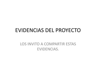 EVIDENCIAS DEL PROYECTO
LOS INVITO A COMPARTIR ESTAS
EVIDENCIAS.
 