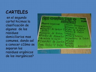 CARTELES 
en el segundo 
cartel hicimos la 
clasificación de 
algunos de los 
residuos 
domiciliarios mas 
comunes, dando así 
a conocer ¿Cómo se 
separan los 
residuos orgánicos 
de los inorgánicos? 
 