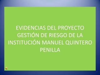EVIDENCIAS DEL PROYECTO
   GESTIÓN DE RIESGO DE LA
INSTITUCIÓN MANUEL QUINTERO
           PENILLA
 