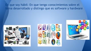 En que soy hábil: En que tengo conocimientos sobre el
tema desarrollado y distingo que es software y hardware
 