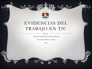 EVIDENCIAS DEL
TRABAJO EN TIC
  INSTITUCION EDUCATIVA PIO XII

      VILLAVICENCIO – META

              2012
 