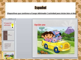 Español
Diapositivas que contienen el Juego Adivinador ( actividad para iniciar bien el día).
 