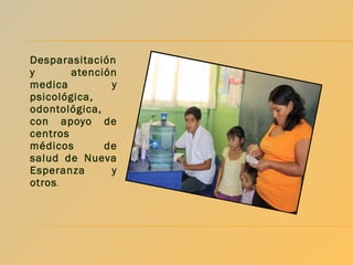 Desparasitación
y
atención
medica
y
psicológica,
odontológica,
con apoyo de
centros
médicos
de
salud de Nueva
Esperanza
y
otros .

 