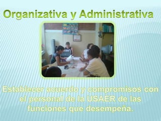 Organizativa y AdministrativaEstablecer acuerdo y compromisos con el personal de la USAER de las funciones que desempeña.