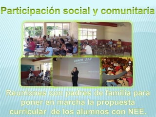 Participación social y comunitariaReuniones con padres de familia para poner en marcha la propuesta curricular  de los alumnos con NEE.