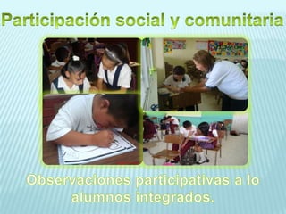 Participación social y comunitariaObservaciones participativas a lo alumnos integrados.