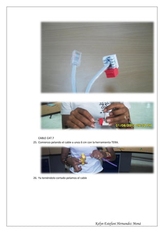 CABLE CAT.7
25. Comienzo pelando el cable a unos 6 cm con la herramienta TERA.




26. Ya teniéndolo cortado pelamos el cable




                                               Kelyn Estefani Hernandez Moná
 