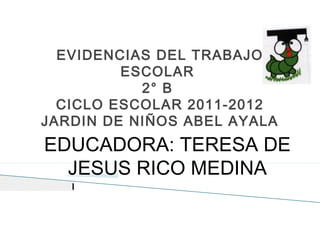 EVIDENCIAS DEL TRABAJO
ESCOLAR
2° B
CICLO ESCOLAR 2011-2012
JARDIN DE NIÑOS ABEL AYALA
EDUCADORA: TERESA DE
JESUS RICO MEDINA
 