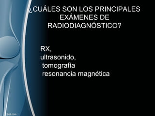¿CUÁLES SON LOS PRINCIPALES
EXÁMENES DE
RADIODIAGNÓSTICO?
RX,
ultrasonido,
tomografía
resonancia magnética
 