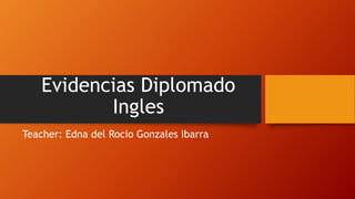 Evidencias Diplomado
Ingles
Teacher: Edna del Rocio Gonzales Ibarra
 
