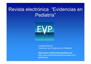 Revista electrónica “Evidencias en
             Pediatría”




             Cristóbal Buñuel
             Codirector de “Evidencias en Pediatría”

             http://www.evidenciasenpediatria.es/
             http://www.pediatriabasadaenpruebas.com/
             @Pediatria
 