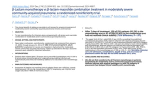 JAMA Intern Med. 2014 Dec;174(12):1894-901. doi: 10.1001/jamainternmed.2014.4887.
β-Lactam monotherapy vs β-lactam-macrolide combination treatment in moderately severe
community-acquired pneumonia: a randomized noninferiority trial.
Garin N1, Genné D2, Carballo S3, Chuard C4, Eich G5, Hugli O6, Lamy O7, Nendaz M3, Petignat PA8, Perneger T9, Rutschmann O10, Seravalli
L2, Harbarth S11, Perrier A3.
• The clinical benefit of adding a macrolide to a β-lactam for empirical treatment of
moderately severe community-acquired pneumonia remains controversial.
• OBJECTIVE:
• To test noninferiority of a β-lactam alone compared with a β-lactam and macrolide
combination in moderately severe community-acquired pneumonia.
• DESIGN, SETTING, AND PARTICIPANTS:
• Open-label, multicenter, noninferiority, randomized trial conducted from January
13, 2009, through January 31, 2013, in 580 immunocompetent adult
patients hospitalized in 6 acute care hospitals in Switzerland for moderately
severe community-acquired pneumonia. Follow-up extended to 90 days. Outcome
assessors were masked to treatment allocation.
• INTERVENTIONS:
• Patients were treated with a β-lactam and a macrolide (combination arm) or with a
β-lactam alone (monotherapy arm). Legionella pneumophila infection was
systematically searched and treated by addition of a macrolide to the monotherapy
arm.
• MAIN OUTCOMES AND MEASURES:
• Proportion of patients not reaching clinical stability (heart rate <100/min, systolic
blood pressure >90 mm Hg, temperature <38.0°C, respiratory rate <24/min, and
oxygen saturation >90% on room air) at day 7.
• RESULTS :
• After 7 days of treatment, 120 of 291 patients (41.2%) in the
monotherapy arm vs 97 of 289 (33.6%) in the combination arm
had not reached clinical stability (7.6% difference, P = .07).
• The upper limit of the 1-sided 90% CI was 13.0%, exceeding the predefined
noninferiority boundary of 8%. Patients infected with atypical pathogens (hazard
ratio [HR], 0.33; 95% CI, 0.13-0.85) or with Pneumonia Severity Index (PSI) category
IV pneumonia (HR, 0.81; 95% CI, 0.59-1.10) were less likely to reach clinical stability
with monotherapy, whereas patients not infected with atypical pathogens (HR,
0.99; 95% CI, 0.80-1.22) or with PSI category I to III pneumonia (HR, 1.06; 95% CI,
0.82-1.36) had equivalent outcomes in the 2 arms. There were more 30-day
readmissions in the monotherapy arm (7.9% vs 3.1%, P = .01). Mortality, intensive
care unit admission, complications, length of stay, and recurrence of
pneumonia within 90 days did not differ between the 2 arms.
• CONCLUSIONS AND RELEVANCE:
• We did not find noninferiority of β-lactam monotherapy in patients
hospitalized for moderately severe community-acquired pneumonia.
Patients infected with atypical pathogens or with PSI category IV
pneumonia had delayed clinical stability with monotherapy.
 